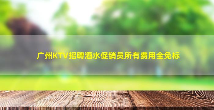 广州KTV招聘酒水促销员所有费用全免标