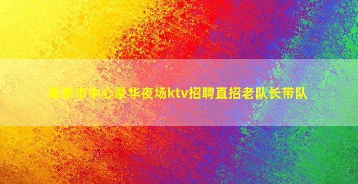 阜新市中心豪华夜场ktv招聘直招老队长带队